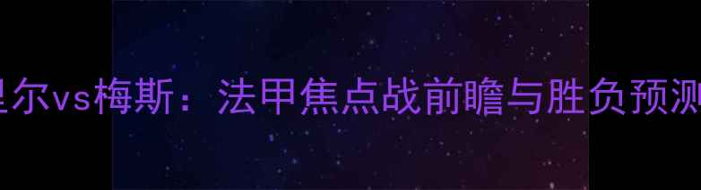 图片 里尔vs梅斯：法甲焦点战前瞻与胜负预测2