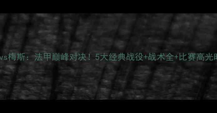 图片 里昂vs梅斯：法甲巅峰对决！5大经典战役+战术全+比赛高光时刻1