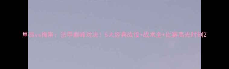 图片 里昂vs梅斯：法甲巅峰对决！5大经典战役+战术全+比赛高光时刻2