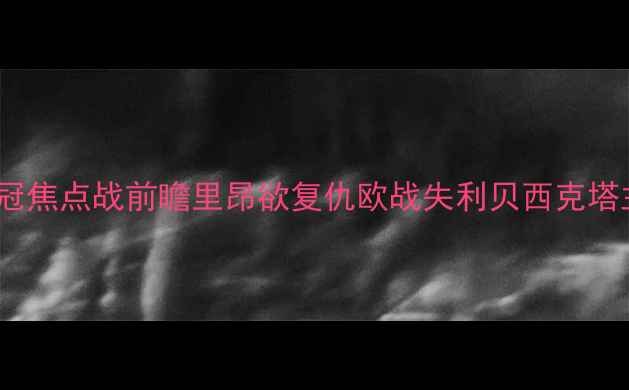 图片 里昂vs贝西克塔：欧冠焦点战前瞻里昂欲复仇欧战失利贝西克塔主场能否捍卫尊严？1