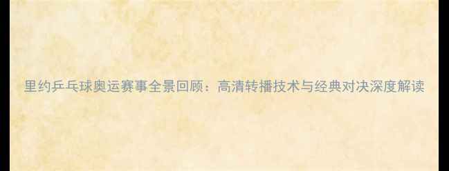 图片 里约乒乓球奥运赛事全景回顾：高清转播技术与经典对决深度解读