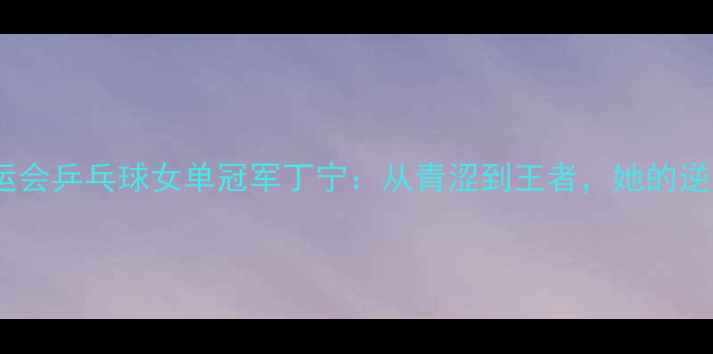 图片 里约奥运会乒乓球女单冠军丁宁：从青涩到王者，她的逆袭之路2