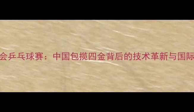图片 里约奥运会乒乓球赛：中国包揽四金背后的技术革新与国际格局演变