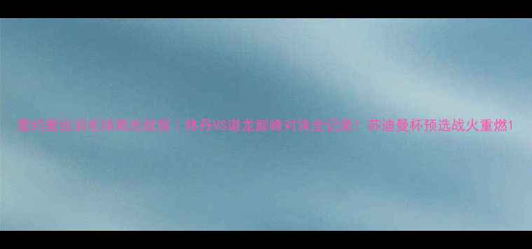 图片 里约奥运羽毛球高光战报｜林丹VS谌龙巅峰对决全记录！苏迪曼杯预选战火重燃1