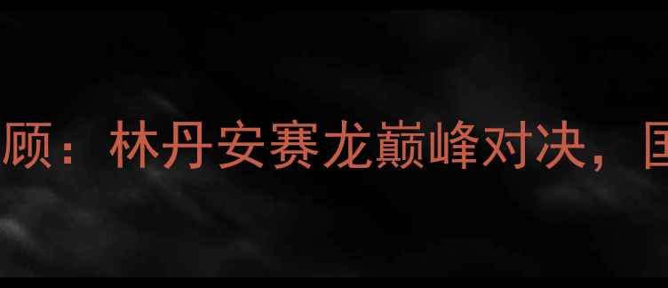 图片 重审韩国羽毛球赛事全回顾：林丹安赛龙巅峰对决，国羽崛起背后的热血与泪1