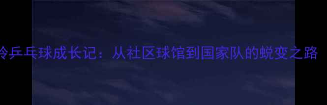 图片 重庆小将童玲乒乓球成长记：从社区球馆到国家队的蜕变之路（最新动态）