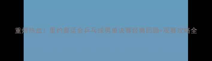 图片 重燃热血！里约奥运会乒乓球男单决赛经典回顾+观赛攻略全