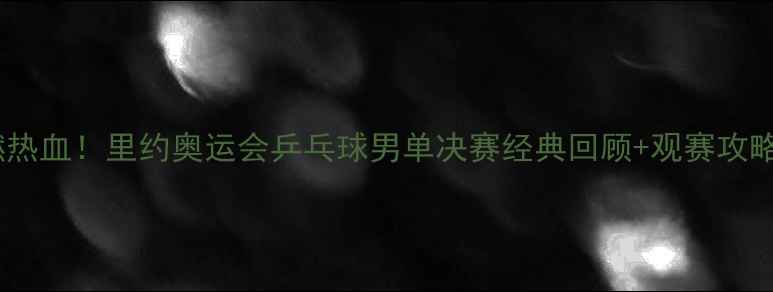 图片 重燃热血！里约奥运会乒乓球男单决赛经典回顾+观赛攻略全2