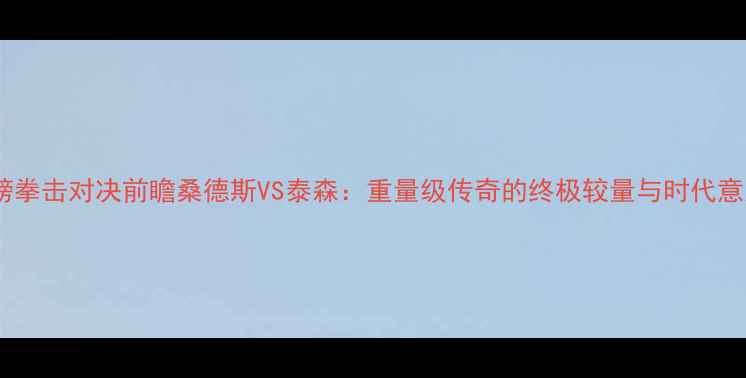 图片 重磅拳击对决前瞻桑德斯VS泰森：重量级传奇的终极较量与时代意义2