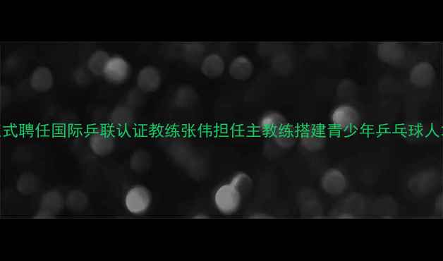 图片 重磅！体校正式聘任国际乒联认证教练张伟担任主教练搭建青少年乒乓球人才培养新标杆
