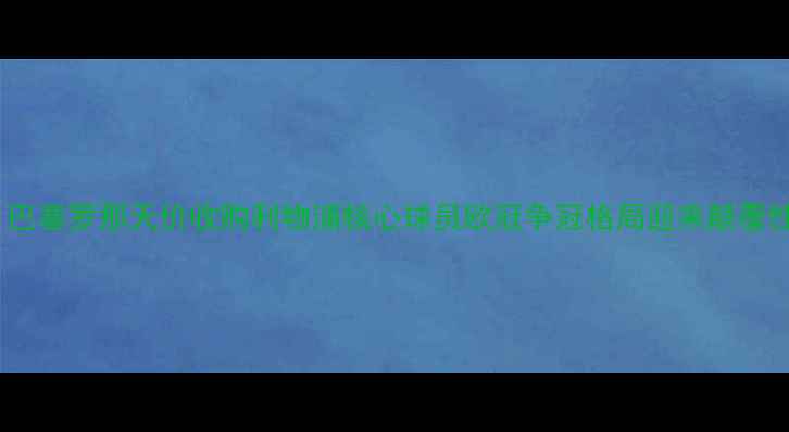 图片 重磅！巴塞罗那天价收购利物浦核心球员欧冠争冠格局迎来颠覆性变化1