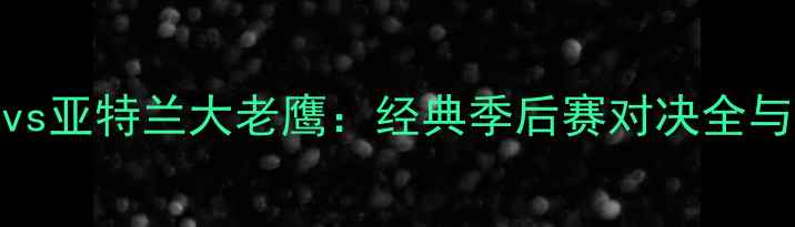 图片 金州勇士vs亚特兰大老鹰：经典季后赛对决全与数据复盘