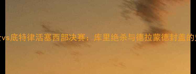 图片 金州勇士vs底特律活塞西部决赛：库里绝杀与德拉蒙德封盖的史诗对决