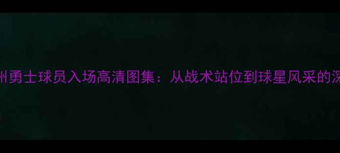 图片 金州勇士球员入场高清图集：从战术站位到球星风采的深度