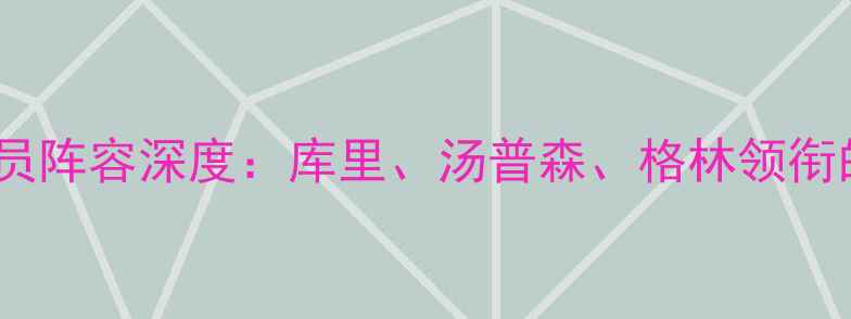 图片 金州勇士队球员阵容深度：库里、汤普森、格林领衔的冠军争夺战2