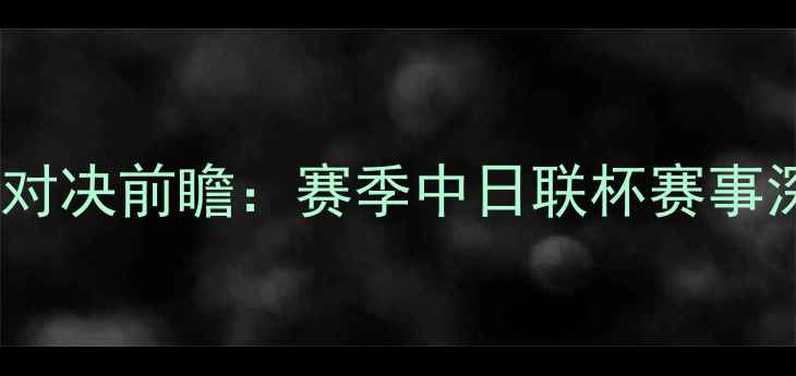 图片 金泽vs京都巅峰对决前瞻：赛季中日联杯赛事深度与胜负预测1