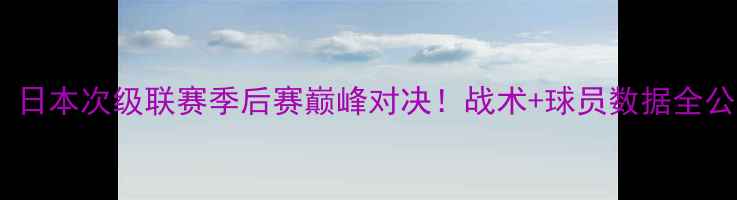 图片 金泽塞维vs松本：日本次级联赛季后赛巅峰对决！战术+球员数据全公开，这波必看！1
