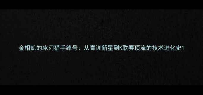 图片 金相凯的冰刃猎手绰号：从青训新星到K联赛顶流的技术进化史1