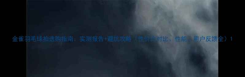图片 金雀羽毛球拍选购指南：实测报告+避坑攻略（性价比对比、性能、用户反馈全）1