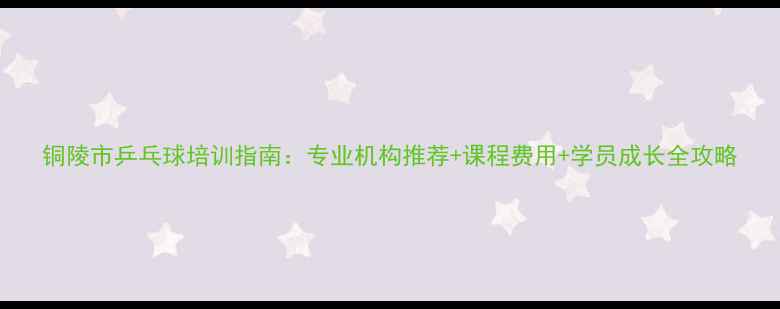 图片 铜陵市乒乓球培训指南：专业机构推荐+课程费用+学员成长全攻略