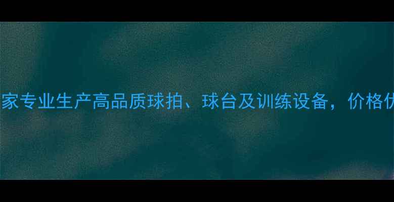 图片 银河乒乓球厂家专业生产高品质球拍、球台及训练设备，价格优惠服务周到1