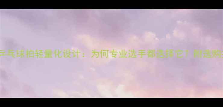 图片 银河乒乓球拍轻量化设计：为何专业选手都选择它？附选购指南2