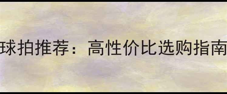 图片 银河无缝乒乓球拍推荐：高性价比选购指南与使用技巧全