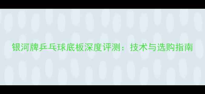 图片 银河牌乒乓球底板深度评测：技术与选购指南
