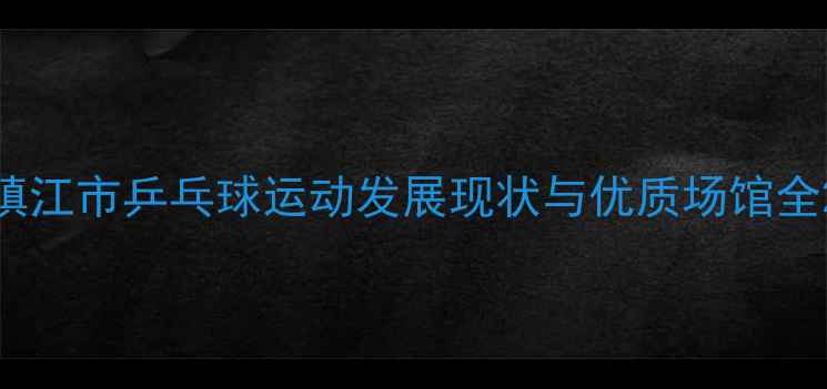 图片 镇江市乒乓球运动发展现状与优质场馆全2