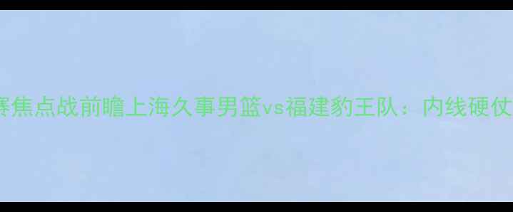 图片 长三角篮球联赛焦点战前瞻上海久事男篮vs福建豹王队：内线硬仗与战术博弈全1