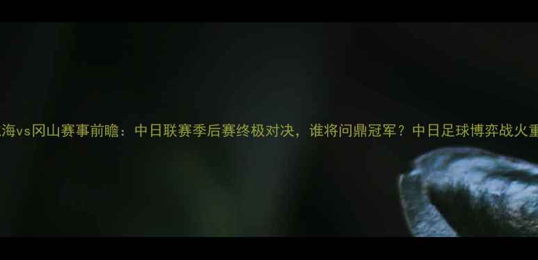 图片 长崎航海vs冈山赛事前瞻：中日联赛季后赛终极对决，谁将问鼎冠军？中日足球博弈战火重燃！2