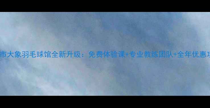 图片 长春市大象羽毛球馆全新升级：免费体验课+专业教练团队+全年优惠攻略2