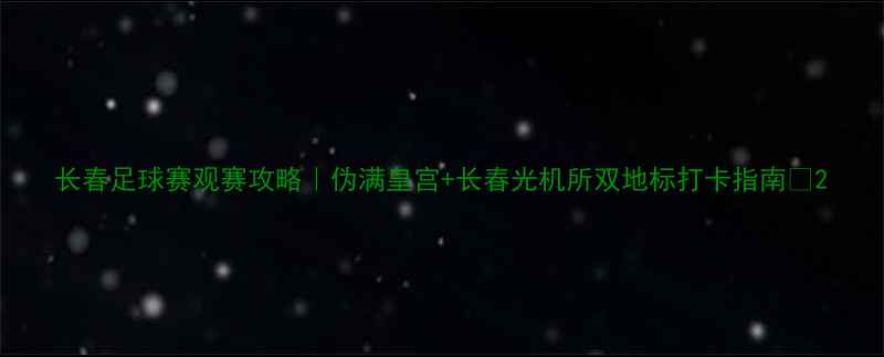 图片 长春足球赛观赛攻略｜伪满皇宫+长春光机所双地标打卡指南🔥2