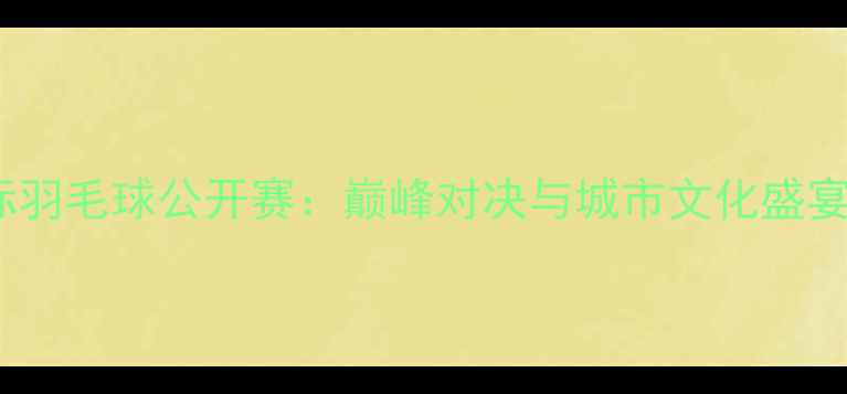 图片 长沙国际羽毛球公开赛：巅峰对决与城市文化盛宴全记录1