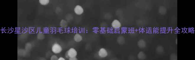 图片 长沙星沙区儿童羽毛球培训：零基础启蒙班+体适能提升全攻略