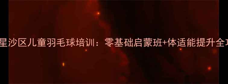 图片 长沙星沙区儿童羽毛球培训：零基础启蒙班+体适能提升全攻略1