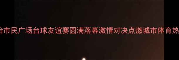 图片 长治市民广场台球友谊赛圆满落幕激情对决点燃城市体育热情1