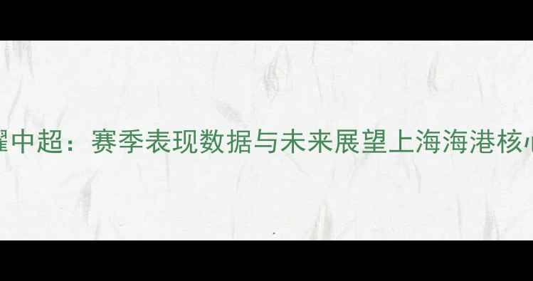 图片 门将Ortola闪耀中超：赛季表现数据与未来展望上海海港核心球员深度分析