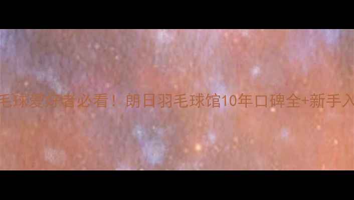 图片 阳江羽毛球爱好者必看！朗日羽毛球馆10年口碑全+新手入门指南