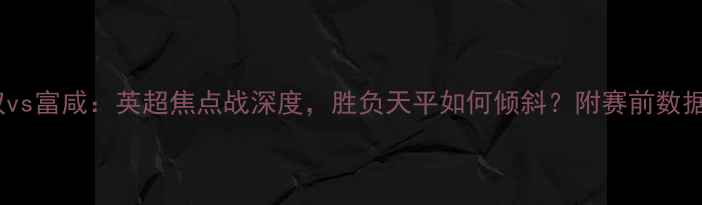 图片 阿仙奴vs富咸：英超焦点战深度，胜负天平如何倾斜？附赛前数据预测2