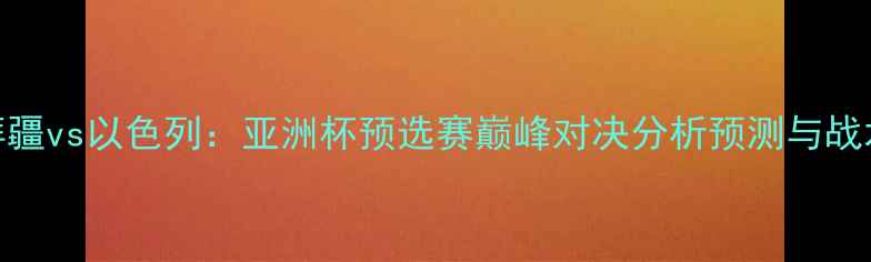 图片 阿塞拜疆vs以色列：亚洲杯预选赛巅峰对决分析预测与战术解读