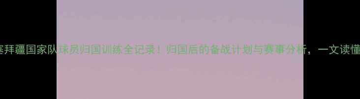 图片 阿塞拜疆国家队球员归国训练全记录！归国后的备战计划与赛事分析，一文读懂！1