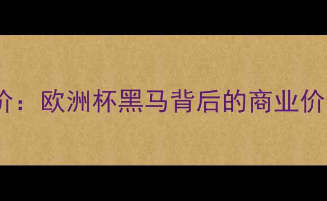 图片 阿塞拜疆球员身价：欧洲杯黑马背后的商业价值与潜力股分析2