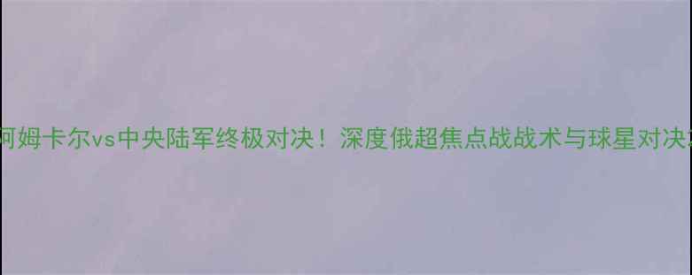 图片 阿姆卡尔vs中央陆军终极对决！深度俄超焦点战战术与球星对决2