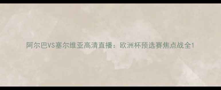 图片 阿尔巴VS塞尔维亚高清直播：欧洲杯预选赛焦点战全1