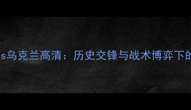 图片 阿尔巴尼亚vs乌克兰高清：历史交锋与战术博弈下的国家队对决
