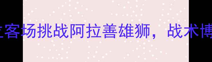 图片 阿拉善沙漠杯巅峰对决：胡独立客场挑战阿拉善雄狮，战术博弈与生态主题融合的足球盛宴1