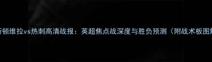 图片 阿斯顿维拉vs热刺高清战报：英超焦点战深度与胜负预测（附战术板图解）