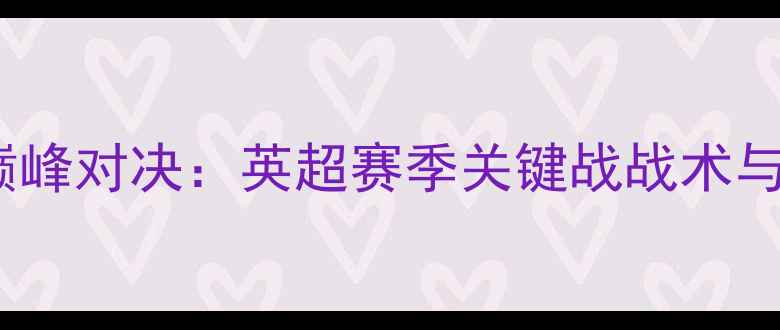 图片 阿斯顿维拉vs阿森纳巅峰对决：英超赛季关键战战术与历史交锋数据全回顾1