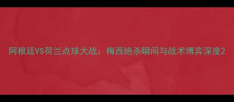 图片 阿根廷VS荷兰点球大战：梅西绝杀瞬间与战术博弈深度2